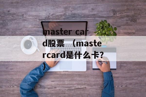 master card股票 （mastercard是什么卡？）