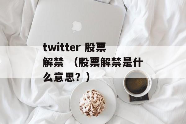 twitter 股票解禁 （股票解禁是什么意思？）