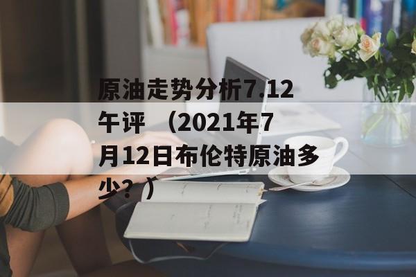 原油走势分析7.12午评 （2021年7月12日布伦特原油多少？）