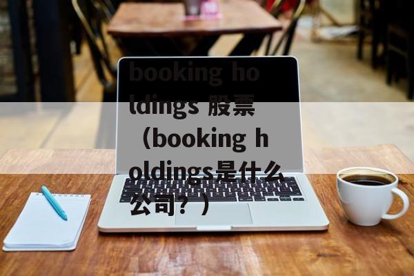 booking holdings 股票 （booking holdings是什么公司？）