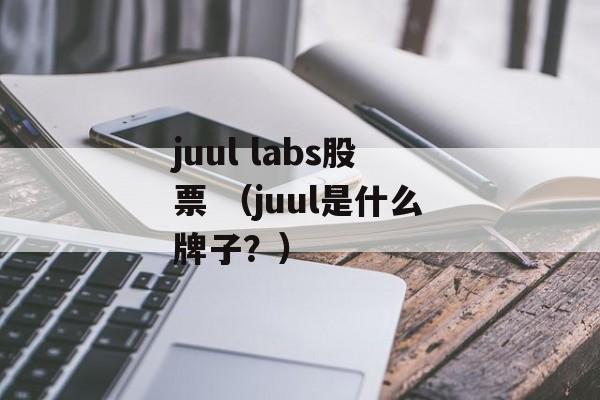 juul labs股票 （juul是什么牌子？）