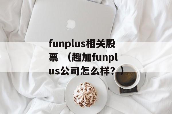 funplus相关股票 （趣加funplus公司怎么样？）