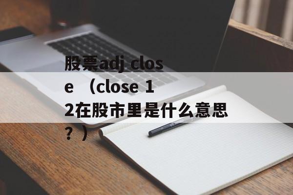 股票adj close （close 12在股市里是什么意思？）