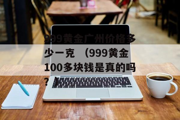 999黄金广州价格多少一克 （999黄金100多块钱是真的吗？）