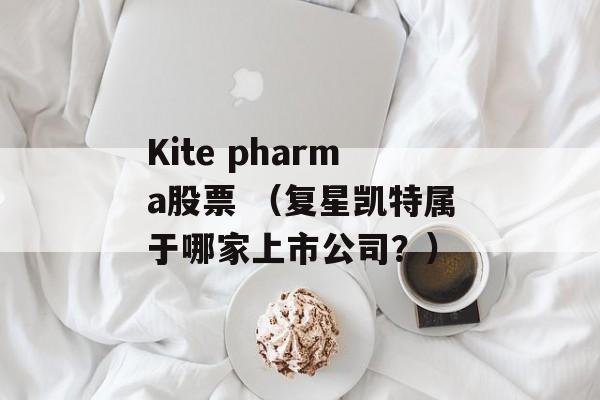 Kite pharma股票 （复星凯特属于哪家上市公司？）