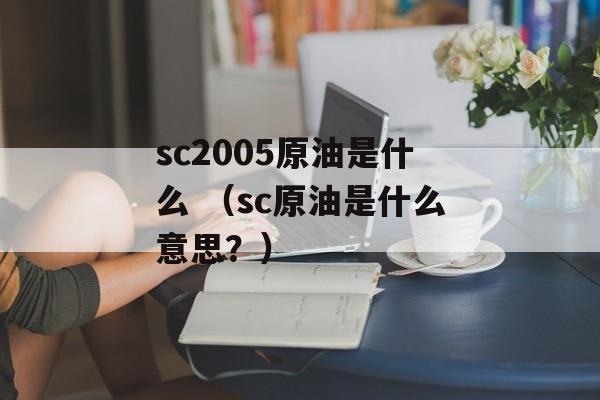 sc2005原油是什么 （sc原油是什么意思？）