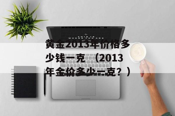 黄金2013年价格多少钱一克 （2013年金价多少一克？）