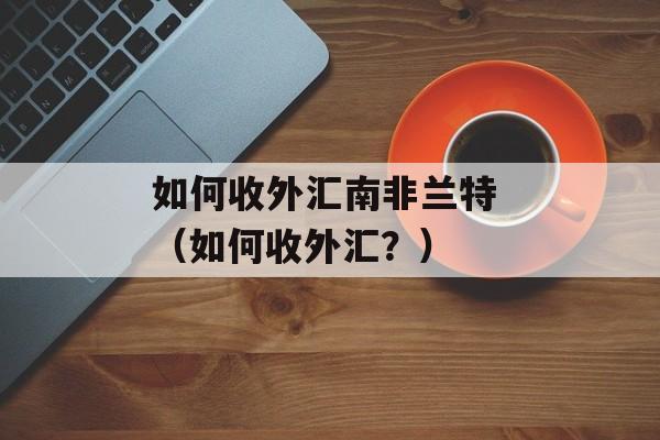 如何收外汇南非兰特 （如何收外汇？）