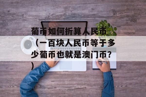 葡币如何折算人民币 （一百块人民币等于多少葡币也就是澳门币？）