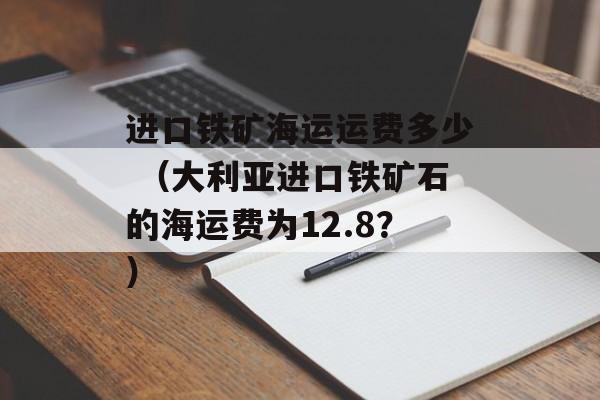 进口铁矿海运运费多少 （大利亚进口铁矿石的海运费为12.8？）