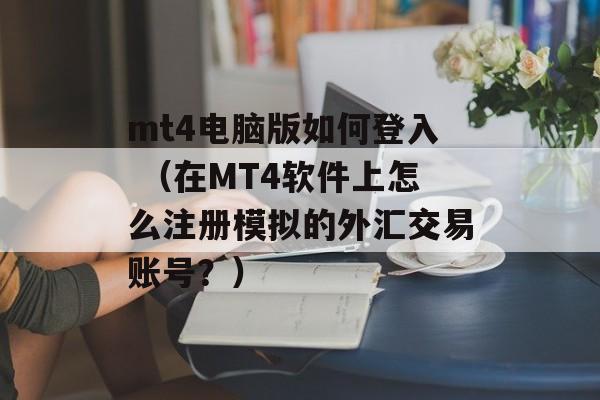 mt4电脑版如何登入 （在MT4软件上怎么注册模拟的外汇交易账号？）