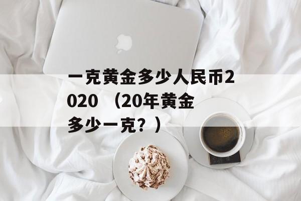 一克黄金多少人民币2020 （20年黄金多少一克？）