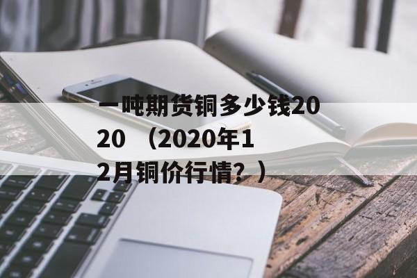 一吨期货铜多少钱2020 （2020年12月铜价行情？）