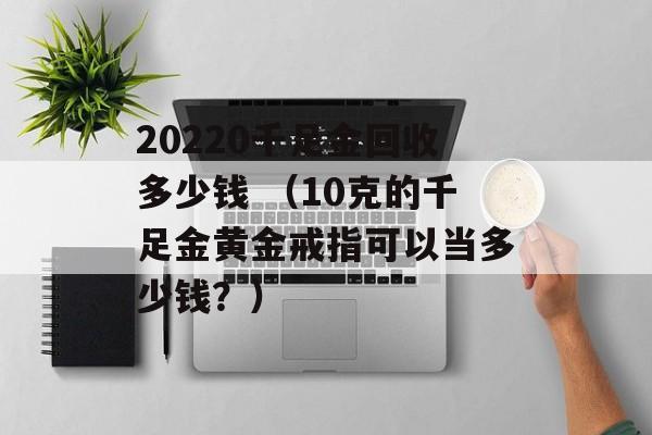 20220千足金回收多少钱 （10克的千足金黄金戒指可以当多少钱？）