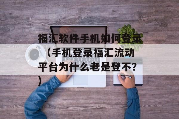 福汇软件手机如何登录 （手机登录福汇流动平台为什么老是登不？）