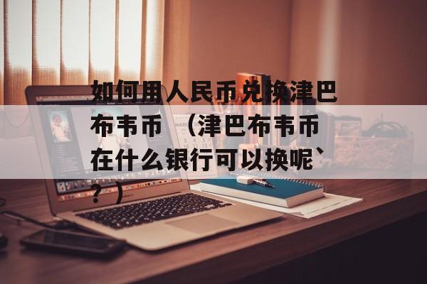 如何用人民币兑换津巴布韦币 （津巴布韦币在什么银行可以换呢`？）