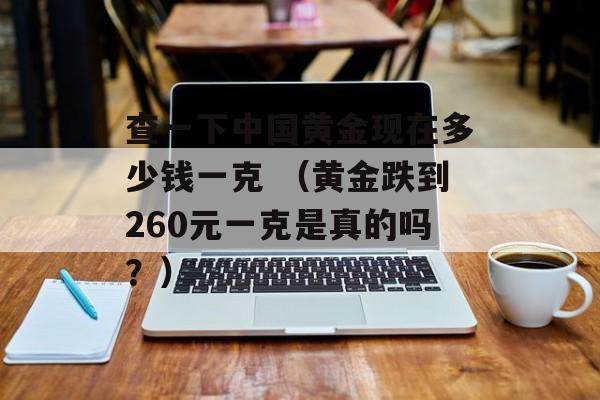 查一下中国黄金现在多少钱一克 （黄金跌到260元一克是真的吗？）