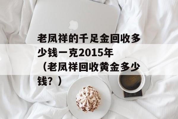 老凤祥的千足金回收多少钱一克2015年 （老凤祥回收黄金多少钱？）