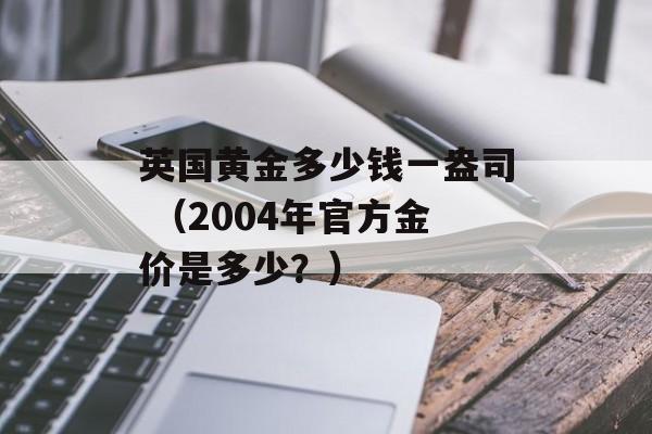 英国黄金多少钱一盎司 （2004年官方金价是多少？）