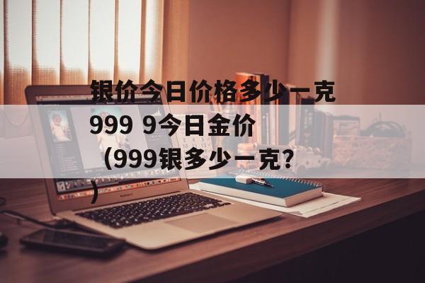 银价今日价格多少一克999 9今日金价 （999银多少一克？）