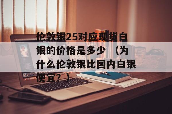 伦敦银25对应现货白银的价格是多少 （为什么伦敦银比国内白银便宜？）