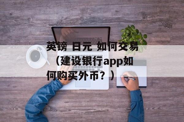 英镑 日元 如何交易 （建设银行app如何购买外币？）