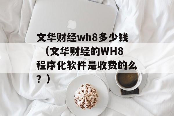 文华财经wh8多少钱 （文华财经的WH8程序化软件是收费的么？）