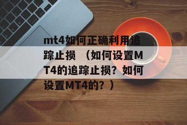 mt4如何正确利用追踪止损 （如何设置MT4的追踪止损？如何设置MT4的？）