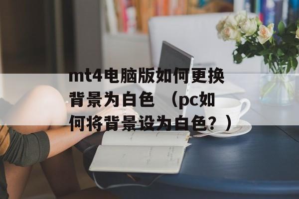 mt4电脑版如何更换背景为白色 （pc如何将背景设为白色？）