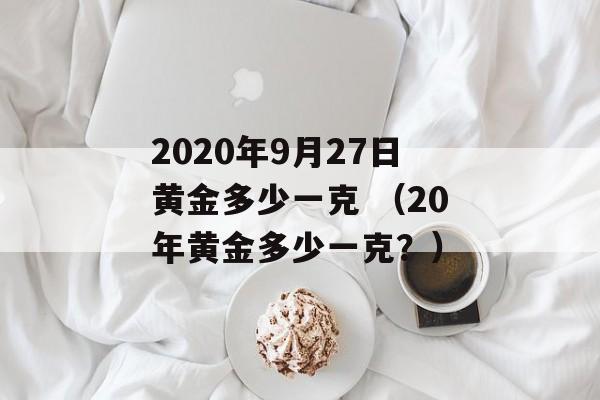 2020年9月27日黄金多少一克 （20年黄金多少一克？）