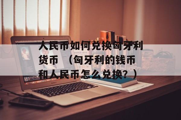 人民币如何兑换匈牙利货币 （匈牙利的钱币和人民币怎么兑换？）