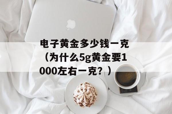 电子黄金多少钱一克 （为什么5g黄金要1000左右一克？）