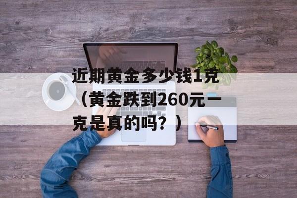 近期黄金多少钱1克 （黄金跌到260元一克是真的吗？）