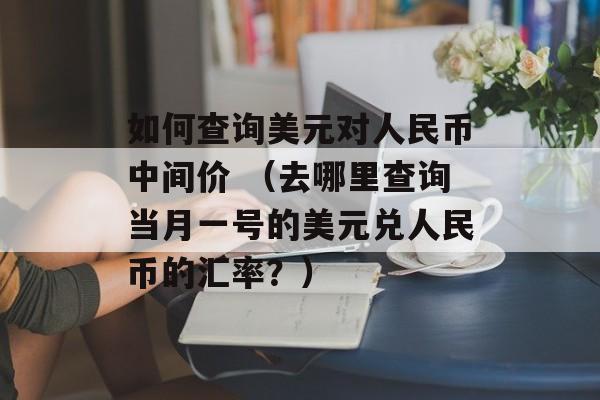 如何查询美元对人民币中间价 （去哪里查询当月一号的美元兑人民币的汇率？）