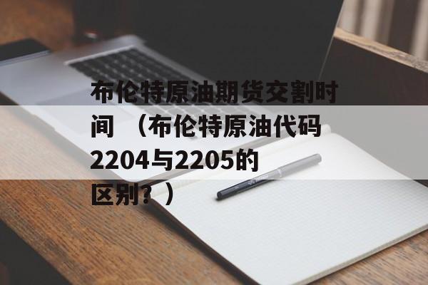 布伦特原油期货交割时间 （布伦特原油代码2204与2205的区别？）