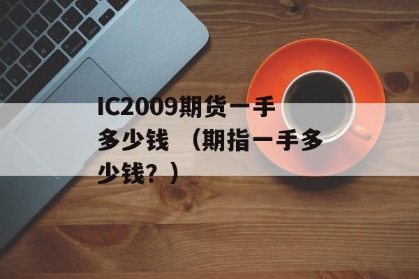 IC2009期货一手多少钱 （期指一手多少钱？）