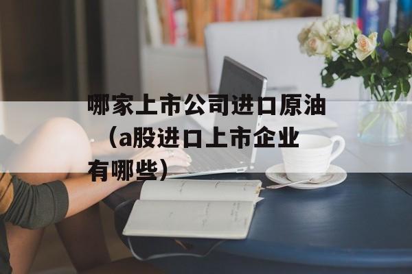 哪家上市公司进口原油 （a股进口上市企业有哪些）