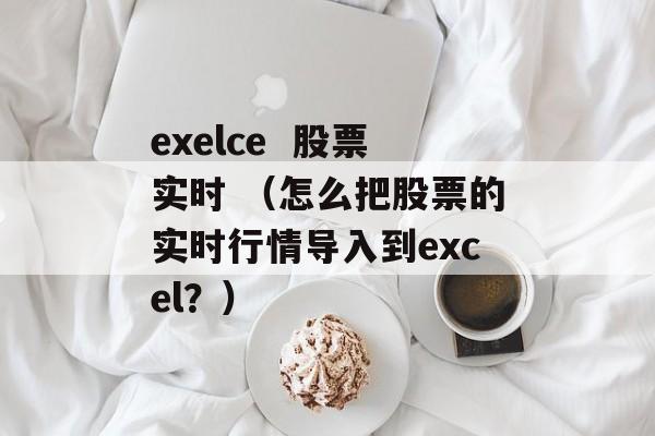 exelce  股票实时 （怎么把股票的实时行情导入到excel？）