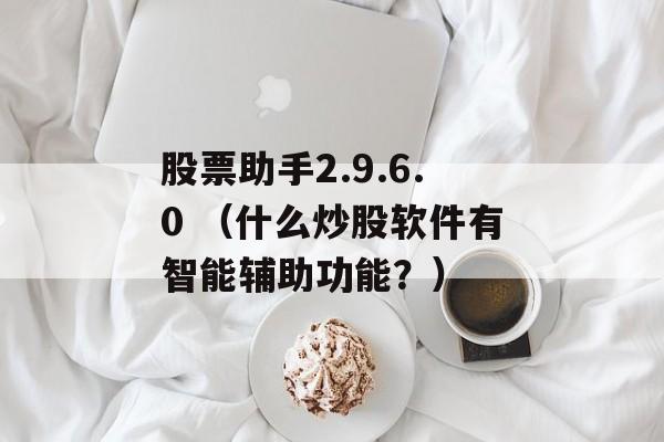 股票助手2.9.6.0 （什么炒股软件有智能辅助功能？）