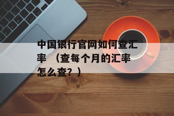 中国银行官网如何查汇率 （查每个月的汇率怎么查？）