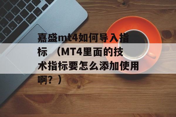 嘉盛mt4如何导入指标 （MT4里面的技术指标要怎么添加使用啊？）