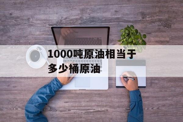 1000吨原油相当于多少桶原油