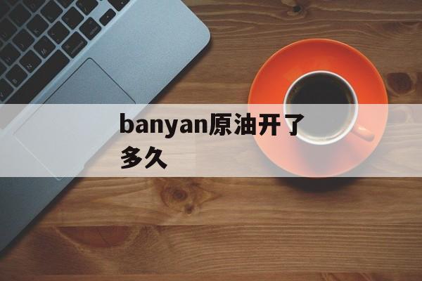 banyan原油开了多久