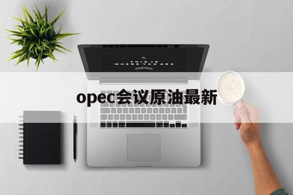 opec会议原油最新