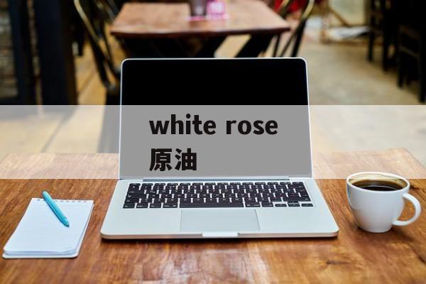 white rose原油