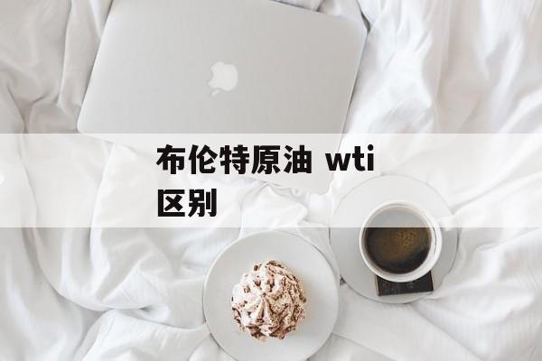 布伦特原油 wti 区别