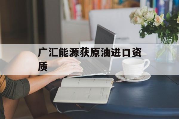 广汇能源获原油进口资质