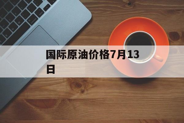 国际原油价格7月13日