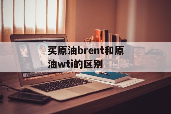 买原油brent和原油wti的区别