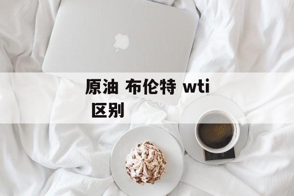 原油 布伦特 wti 区别